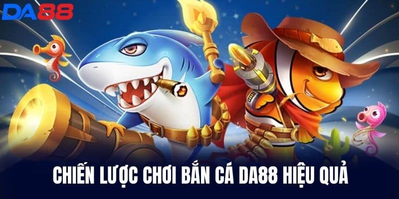 Chiến lược chơi Bắn Cá DA88 hiệu quả