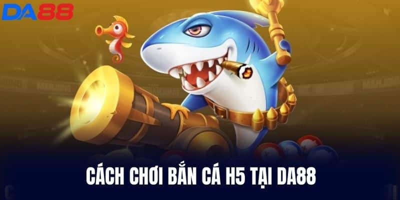 Cách Chơi Bắn Cá H5 Tại DA88
