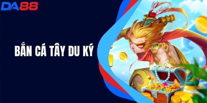 Bắn Cá Tây Du Ký - Trải Nghiệm Trong Thế Giới Huyền Bí